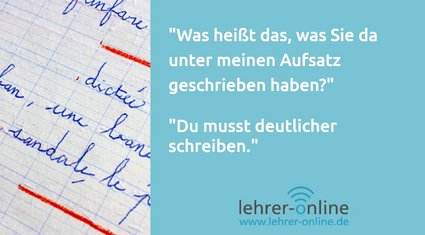 Eine Schülerin oder ein Schüler hat die Frage: "Was heißt das, was Sie da unter meinen Aufsatz geschrieben haben?" Die Lehrkraft antwortet: "Du musst deutlicher schreiben."