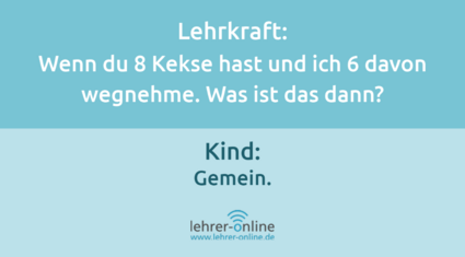 Lehrkraft: "Wenn du 8 Kekse hast und ich 6 davon wegnehme: was ist das dann?" Kind: "Gemein."