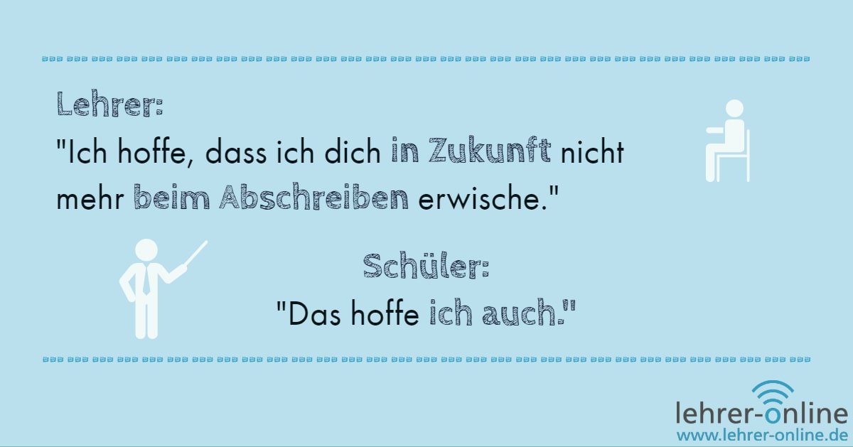 Lustige Antwort eines Schülers: Ich hoffe auch, dass Sie mich in Zukunft nicht mehr beim Abschreiben erwischen!" Lehrer: "Ich hoffe, dass ich dich in Zukunft nicht mehr beim Abschreiben erwische." Schüler: "Das hoffe ich auch."
