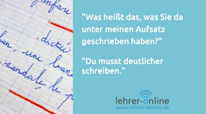 Eine Schülerin oder ein Schüler hat die Frage: "Was heißt das, was Sie da unter meinen Aufsatz geschrieben haben?" Die Lehrkraft antwortet: "Du musst deutlicher schreiben."