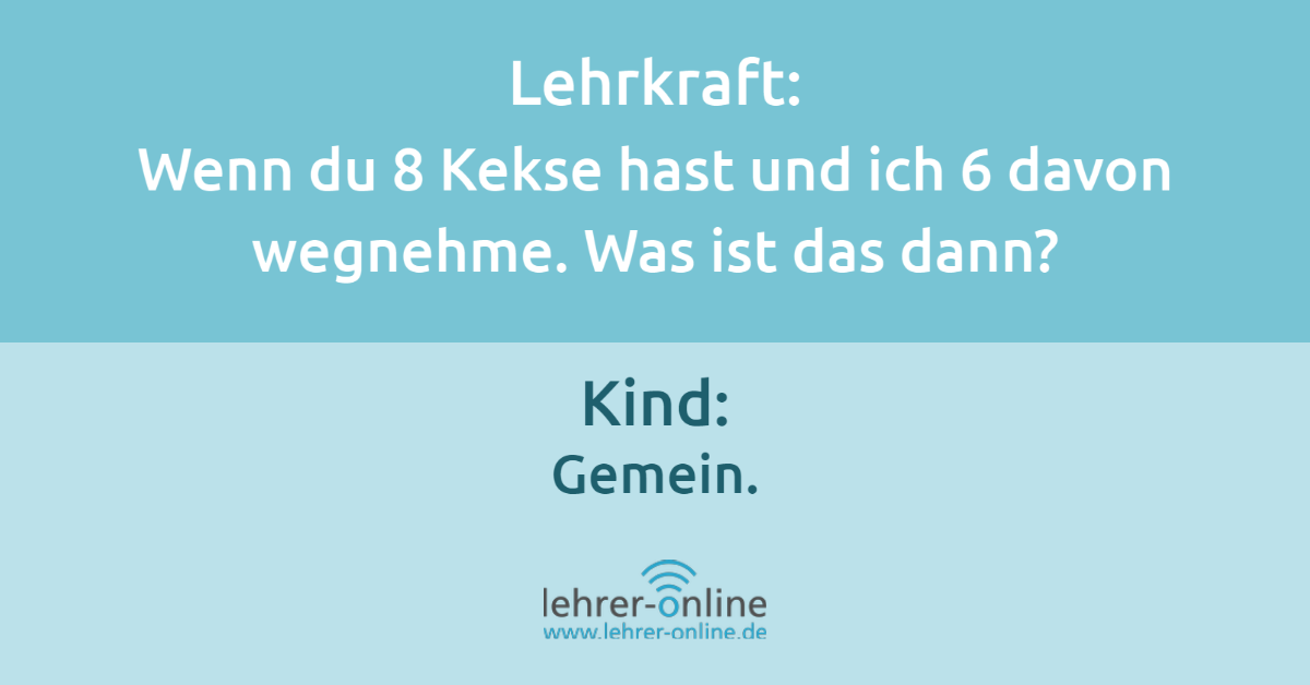 Lehrkraft: "Wenn du 8 Kekse hast und ich 6 davon wegnehme: was ist das dann?" Kind: "Gemein."