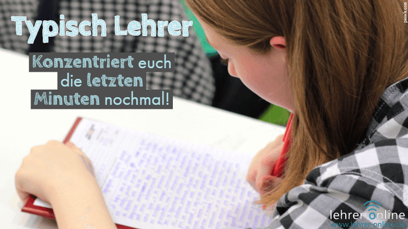 Typischer Lehrerspruch: "Konzentriert euch die letzten Minuten nochmal!" Schülerin schreibt konzentriert einen Text; Typisch Lehrer: Konzentriert euch die letzten Minuten nochmal!